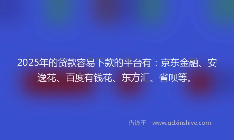 2025年的贷款容易下款的平台有:京东金融、安逸花、百度有钱花、东方汇、省呗等。