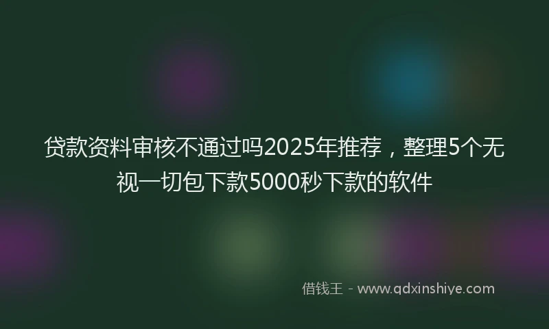 贷款资料审核不通过吗2025年推荐，整理5个无视一切包下款5000秒下款的软件