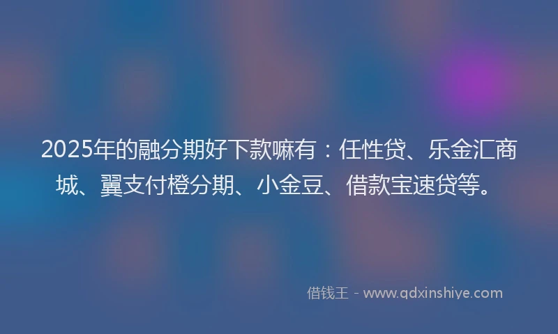 2025年的融分期好下款嘛有：任性贷、乐金汇商城、翼支付橙分期、小金豆、借款宝速贷等。