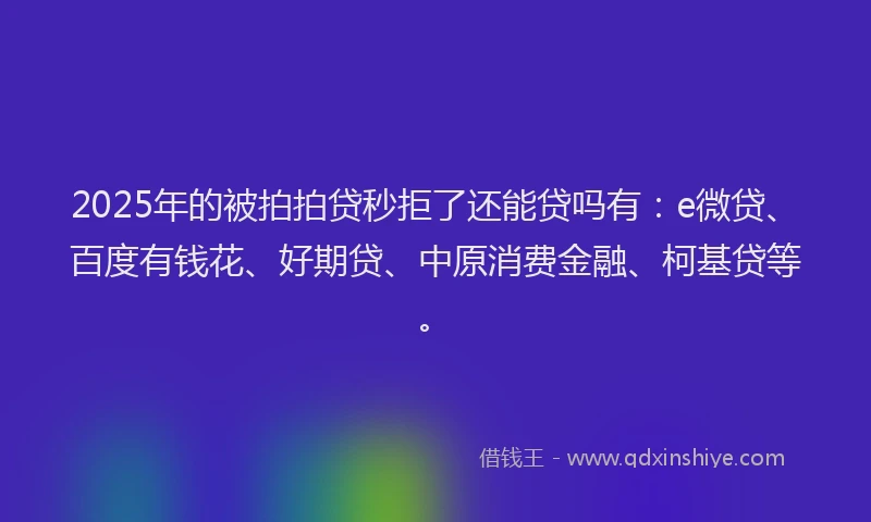 2025年的被拍拍贷秒拒了还能贷吗有：e微贷、百度有钱花、好期贷、中原消费金融、柯基贷等。