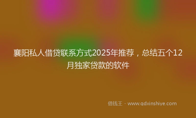 襄阳私人借贷联系方式2025年推荐，总结五个12月独家贷款的软件