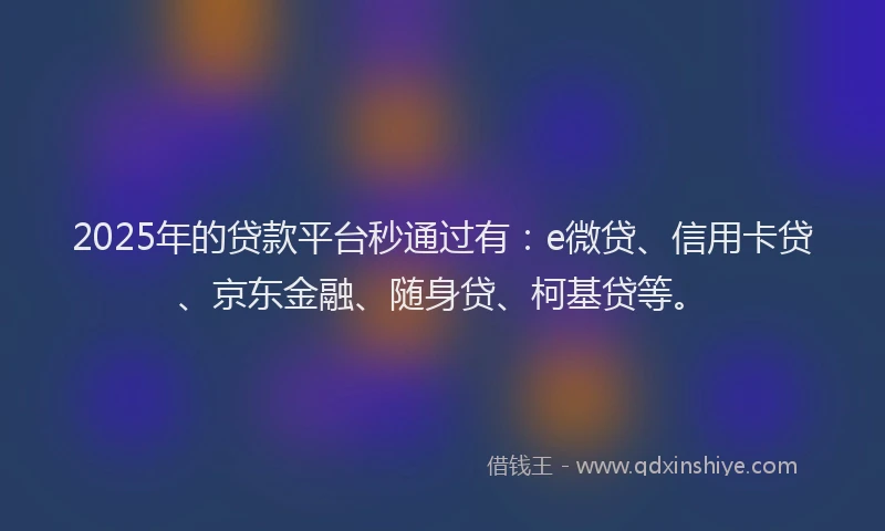 2025年的贷款平台秒通过有：e微贷、信用卡贷、京东金融、随身贷、柯基贷等。