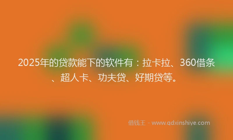 2025年的贷款能下的软件有：拉卡拉、360借条、超人卡、功夫贷、好期贷等。