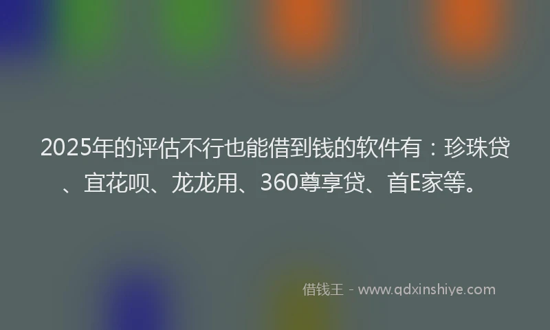 2025年的评估不行也能借到钱的软件有：珍珠贷、宜花呗、龙龙用、360尊享贷、首E家等。