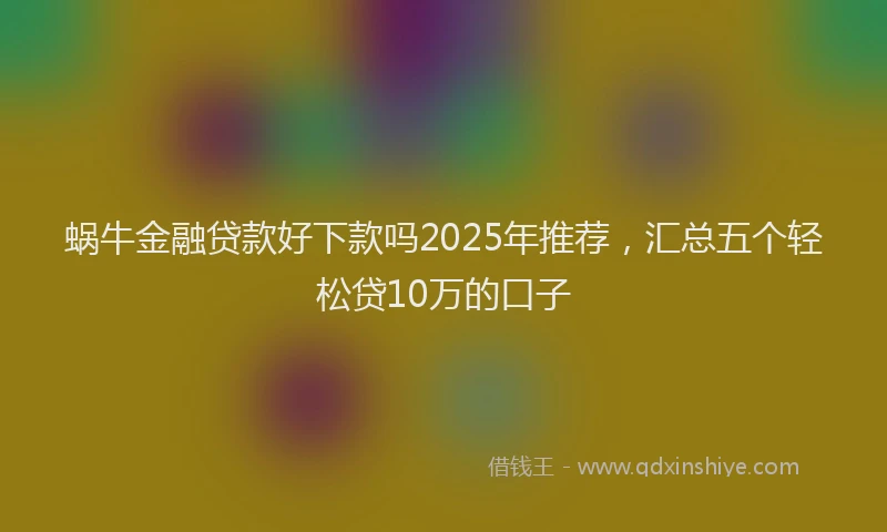 蜗牛金融贷款好下款吗2025年推荐，汇总五个轻松贷10万的口子