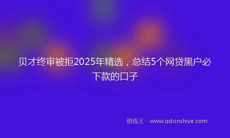 贝才终审被拒2025年精选，总结5个网贷黑户必下款的口子