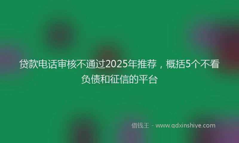 贷款电话审核不通过2025年推荐，概括5个不看负债和征信的平台