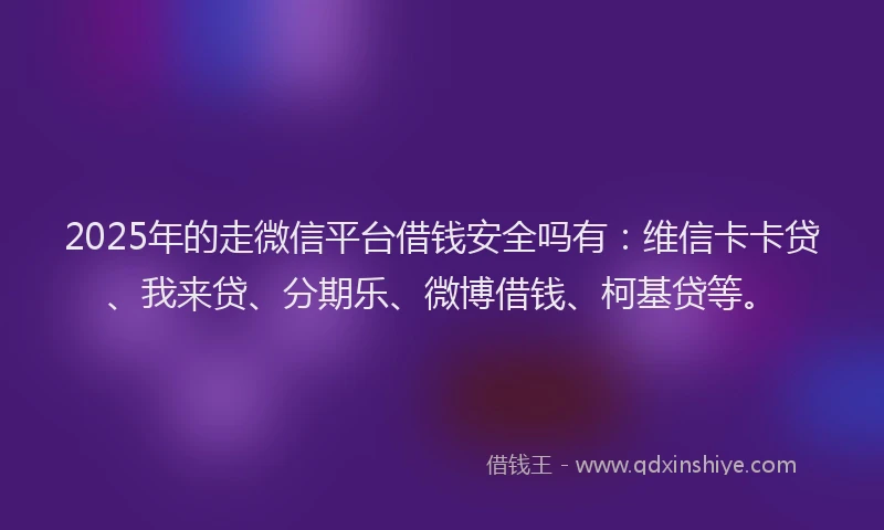 2025年的走微信平台借钱安全吗有：维信卡卡贷、我来贷、分期乐、微博借钱、柯基贷等。
