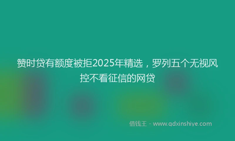赞时贷有额度被拒2025年精选，罗列五个无视风控不看征信的网贷