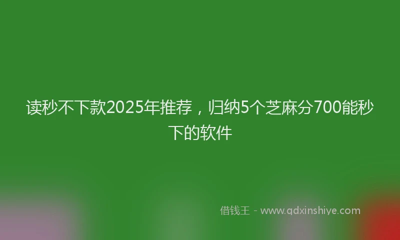 读秒不下款2025年推荐，归纳5个芝麻分700能秒下的软件