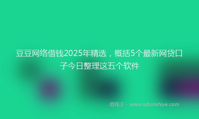 豆豆网络借钱2025年精选，概括5个最新网贷口子今日整理这五个软件