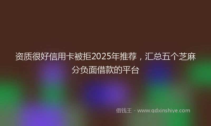 资质很好信用卡被拒2025年推荐，汇总五个芝麻分负面借款的平台