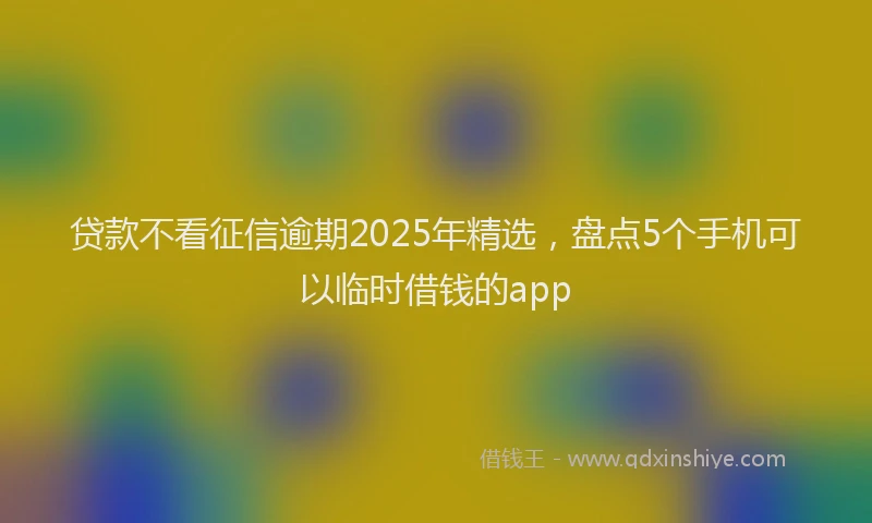 贷款不看征信逾期2025年精选，盘点5个手机可以临时借钱的app