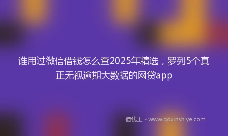 谁用过微信借钱怎么查2025年精选，罗列5个真正无视逾期大数据的网贷app