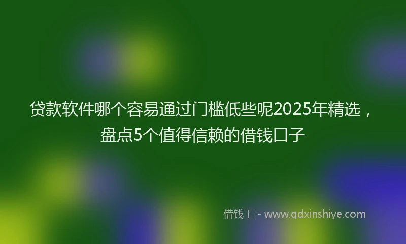 贷款软件哪个容易通过门槛低些呢2025年精选，盘点5个值得信赖的借钱口子