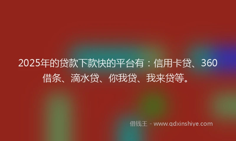 2025年的贷款下款快的平台有：信用卡贷、360借条、滴水贷、你我贷、我来贷等。