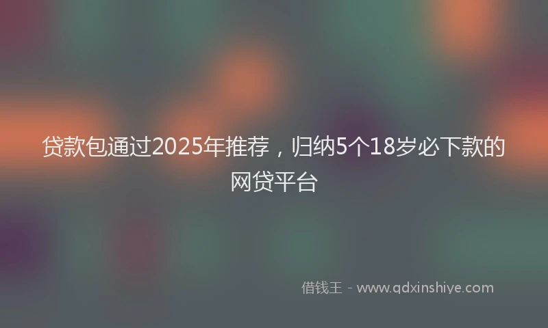 贷款包通过2025年推荐，归纳5个18岁必下款的网贷平台
