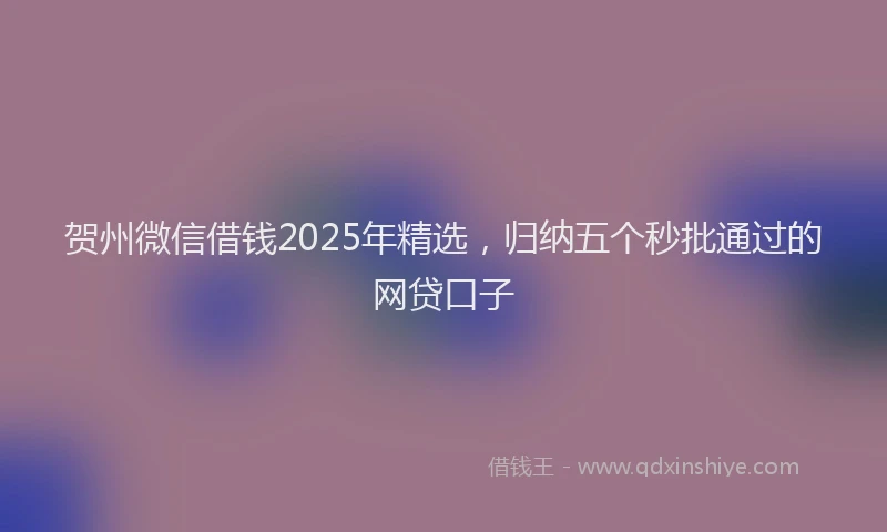 贺州微信借钱2025年精选，归纳五个秒批通过的网贷口子