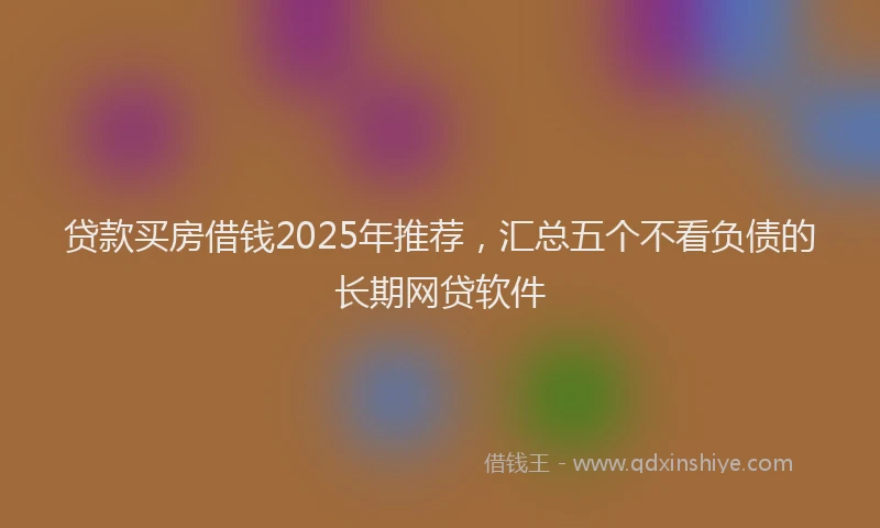 贷款买房借钱2025年推荐，汇总五个不看负债的长期网贷软件