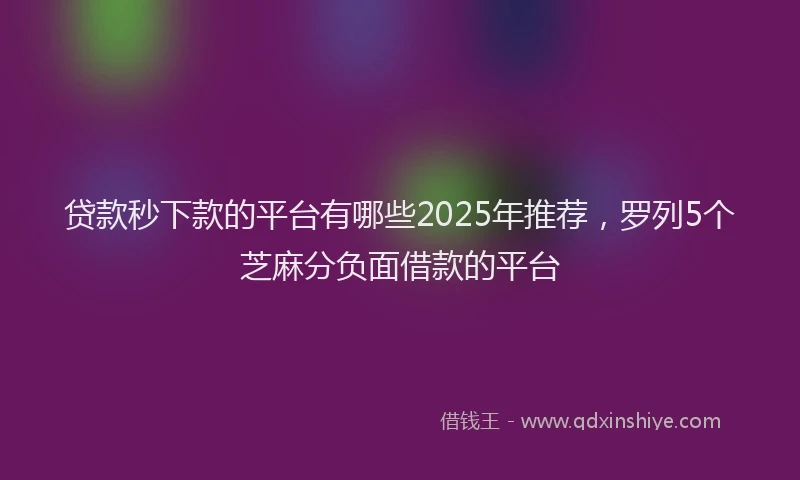 贷款秒下款的平台有哪些2025年推荐，罗列5个芝麻分负面借款的平台