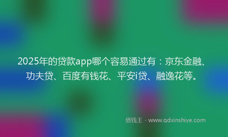 2025年的贷款app哪个容易通过有：京东金融、功夫贷、百度有钱花、平安i贷、融逸花等。