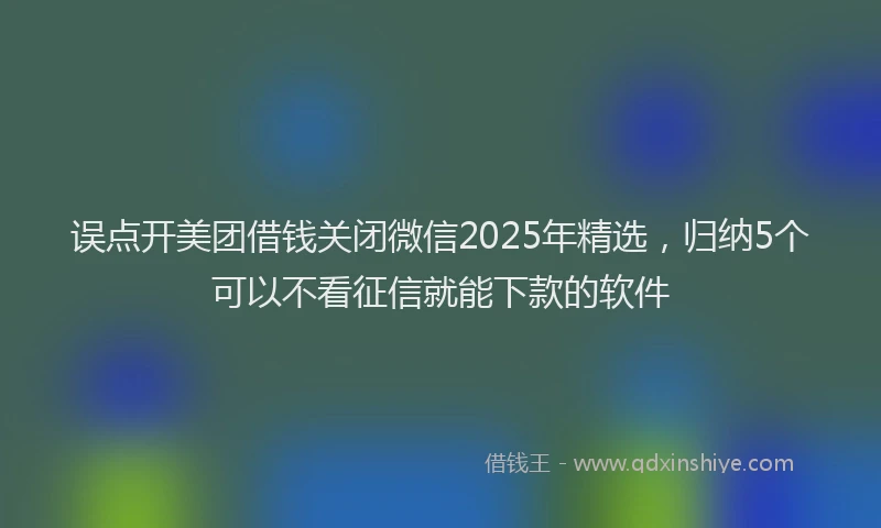 误点开美团借钱关闭微信2025年精选，归纳5个可以不看征信就能下款的软件