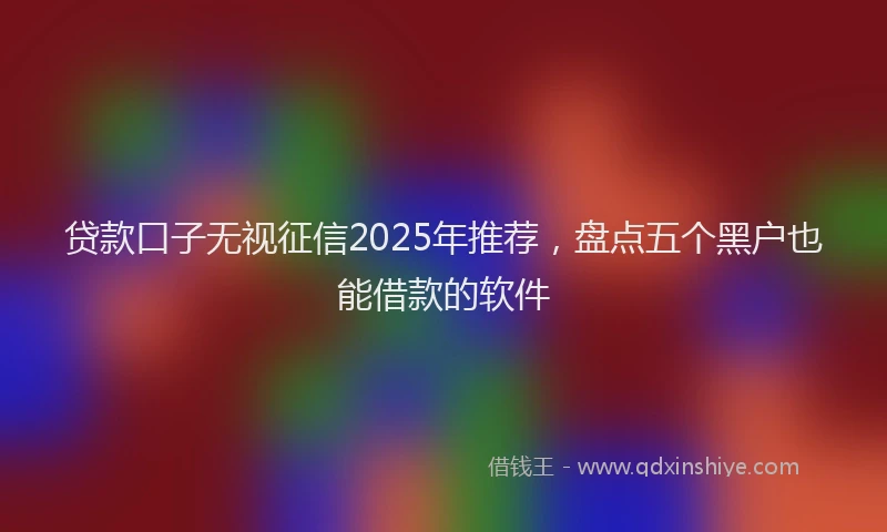 贷款口子无视征信2025年推荐，盘点五个黑户也能借款的软件