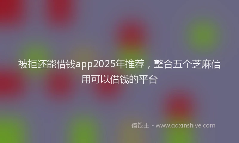 被拒还能借钱app2025年推荐，整合五个芝麻信用可以借钱的平台