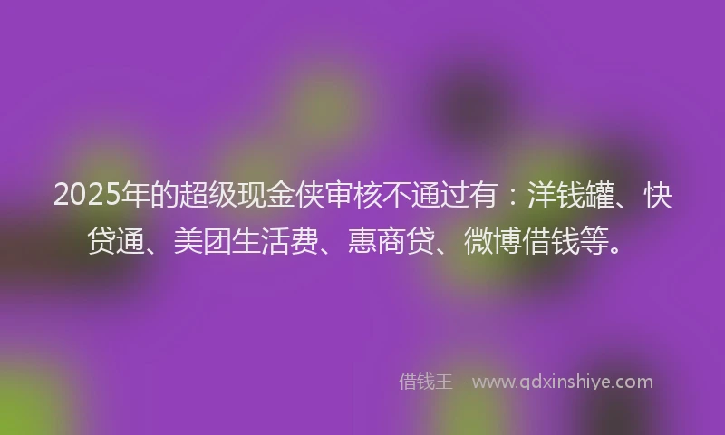 2025年的超级现金侠审核不通过有：洋钱罐、快贷通、美团生活费、惠商贷、微博借钱等。