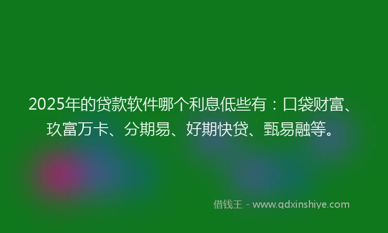 2025年的贷款软件哪个利息低些有：口袋财富、玖富万卡、分期易、好期快贷、甄易融等。