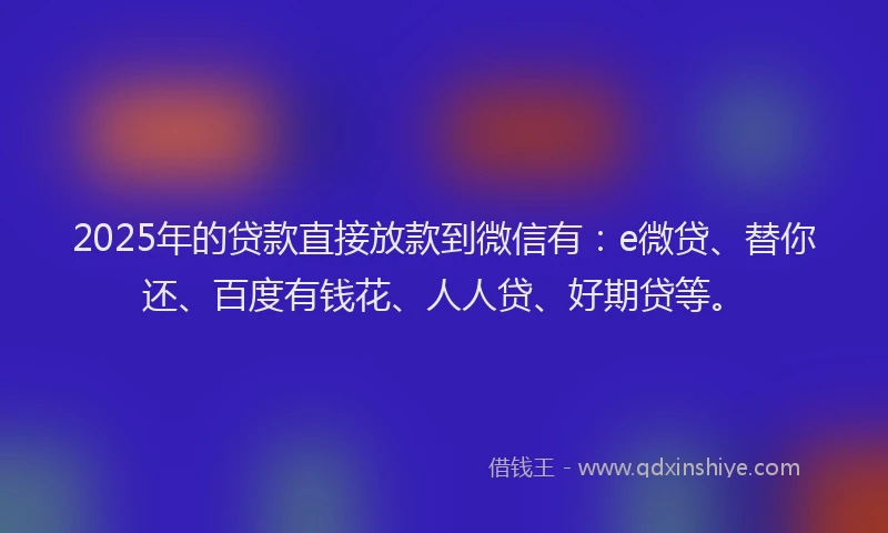 2025年的贷款直接放款到微信有：e微贷、替你还、百度有钱花、人人贷、好期贷等。