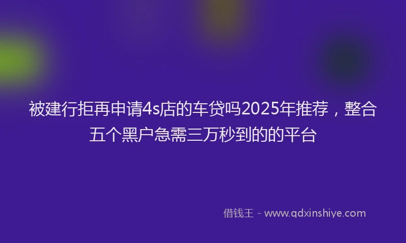 被建行拒再申请4s店的车贷吗2025年推荐，整合五个黑户急需三万秒到的的平台