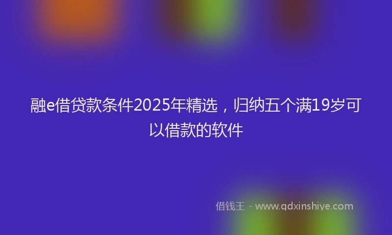 融e借贷款条件2025年精选，归纳五个满19岁可以借款的软件