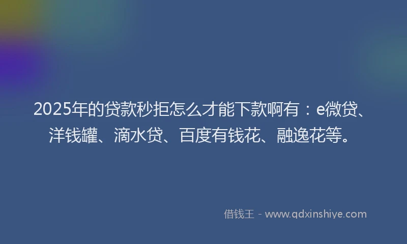 2025年的贷款秒拒怎么才能下款啊有：e微贷、洋钱罐、滴水贷、百度有钱花、融逸花等。