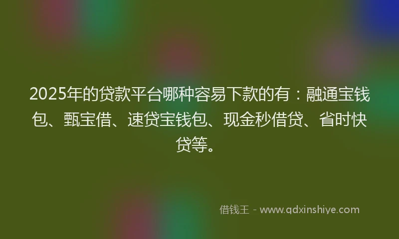 2025年的贷款平台哪种容易下款的有：融通宝钱包、甄宝借、速贷宝钱包、现金秒借贷、省时快贷等。