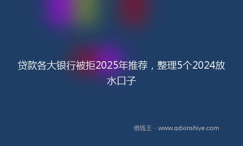 贷款各大银行被拒2025年推荐，整理5个2024放水口子