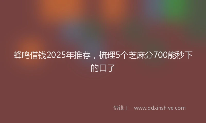 蜂鸣借钱2025年推荐，梳理5个芝麻分700能秒下的口子