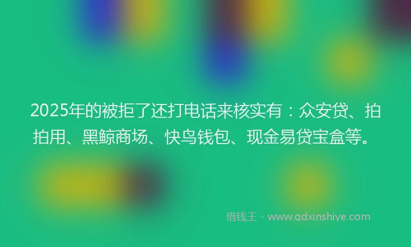 2025年的被拒了还打电话来核实有：众安贷、拍拍用、黑鲸商场、快鸟钱包、现金易贷宝盒等。