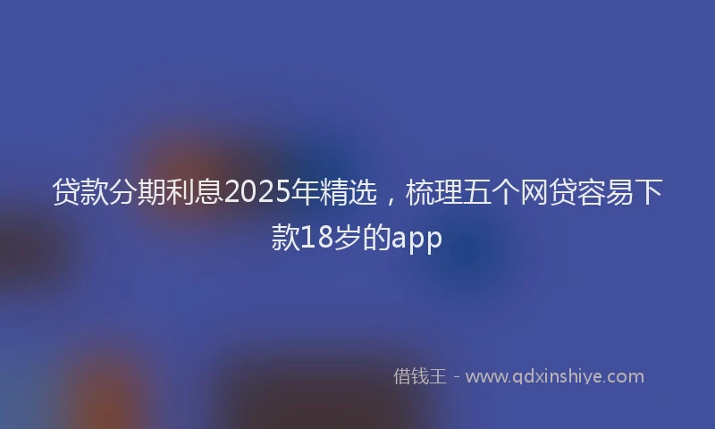 贷款分期利息2025年精选，梳理五个网贷容易下款18岁的app