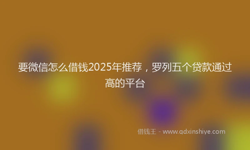 要微信怎么借钱2025年推荐，罗列五个贷款通过高的平台