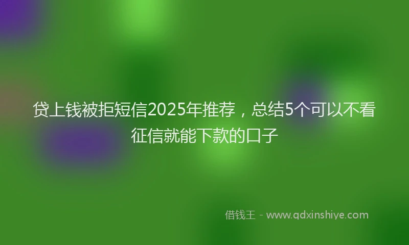 贷上钱被拒短信2025年推荐，总结5个可以不看征信就能下款的口子