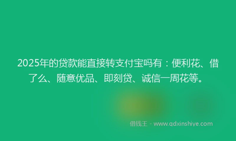 2025年的贷款能直接转支付宝吗有：便利花、借了么、随意优品、即刻贷、诚信一周花等。