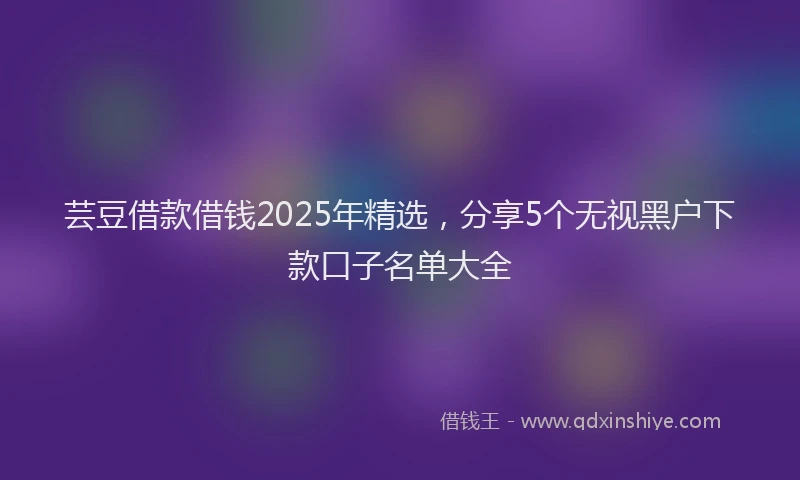 芸豆借款借钱2025年精选，分享5个无视黑户下款口子名单大全