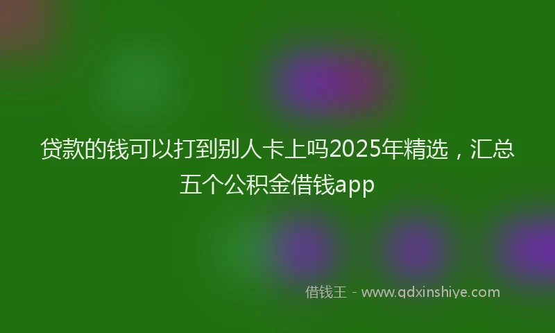 贷款的钱可以打到别人卡上吗2025年精选，汇总五个公积金借钱app