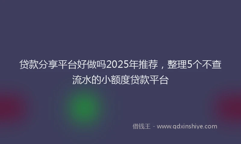 贷款分享平台好做吗2025年推荐，整理5个不查流水的小额度贷款平台