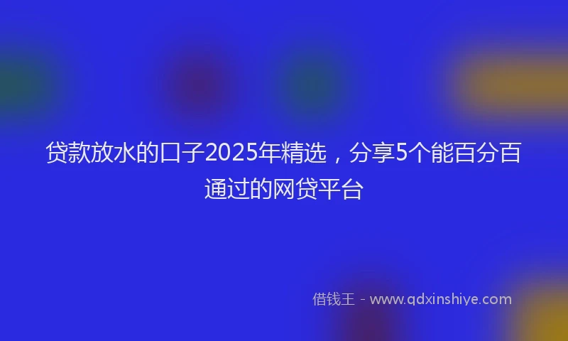贷款放水的口子2025年精选，分享5个能百分百通过的网贷平台