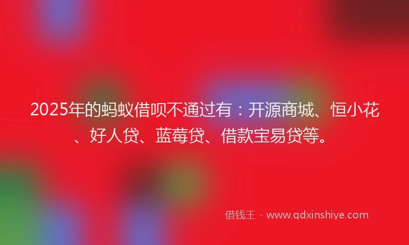 2025年的蚂蚁借呗不通过有：开源商城、恒小花、好人贷、蓝莓贷、借款宝易贷等。