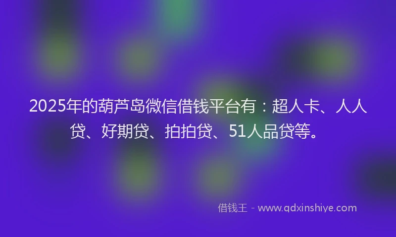 2025年的葫芦岛微信借钱平台有：超人卡、人人贷、好期贷、拍拍贷、51人品贷等。