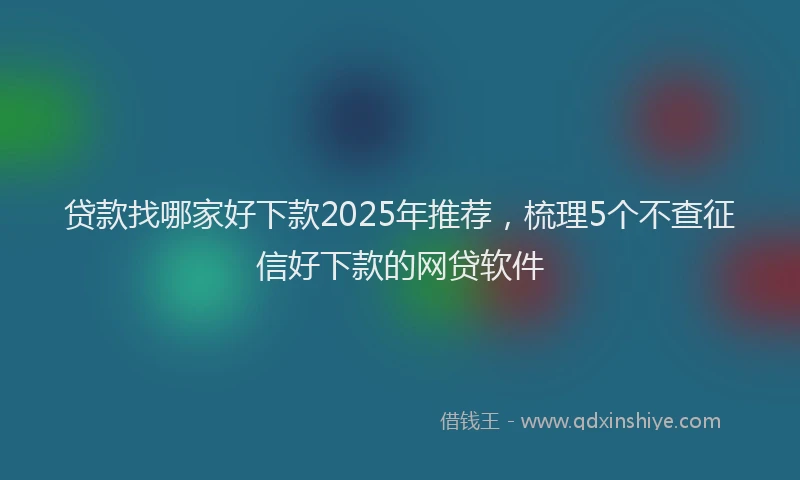 贷款找哪家好下款2025年推荐，梳理5个不查征信好下款的网贷软件