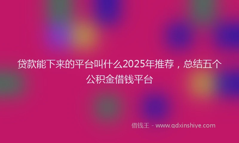 贷款能下来的平台叫什么2025年推荐，总结五个公积金借钱平台
